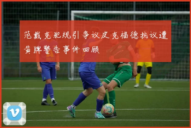 范戴克犯规引争议皮克福德抗议遭黄牌警告事件回顾