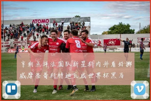 亨利点评法国队新星科内并看好挪威摩洛哥科特迪瓦成世界杯黑马