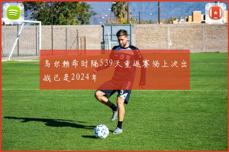 乌尔赖希时隔539天重返赛场上次出战已是2024年