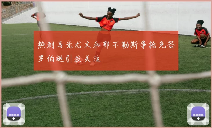 热刺马竞尤文和那不勒斯争抢免签罗伯逊引发关注