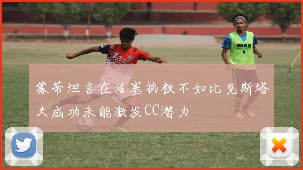 蒙蒂坦言在活塞执教不如比克斯塔夫成功未能激发CC潜力