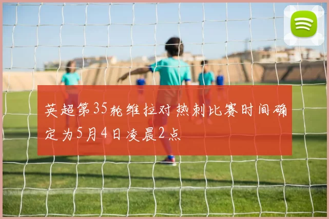 英超第35轮维拉对热刺比赛时间确定为5月4日凌晨2点