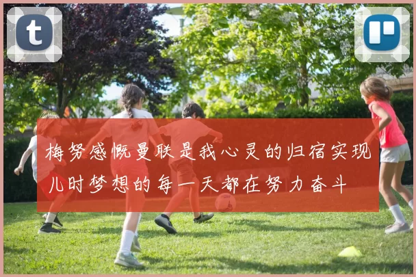 梅努感慨曼联是我心灵的归宿实现儿时梦想的每一天都在努力奋斗