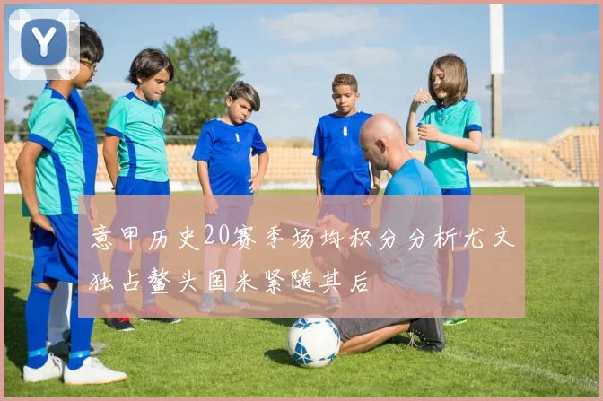 意甲历史20赛季场均积分分析尤文独占鳌头国米紧随其后