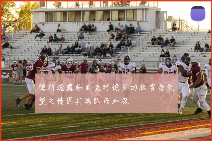 德科透露弗里克对德罗的欣赏与失望之情因其离队而加深