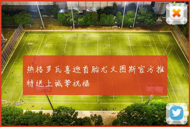 热格罗瓦喜迎首胎尤文图斯官方推特送上诚挚祝福