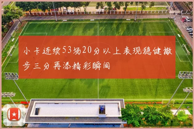 小卡连续53场20分以上表现稳健撤步三分再添精彩瞬间