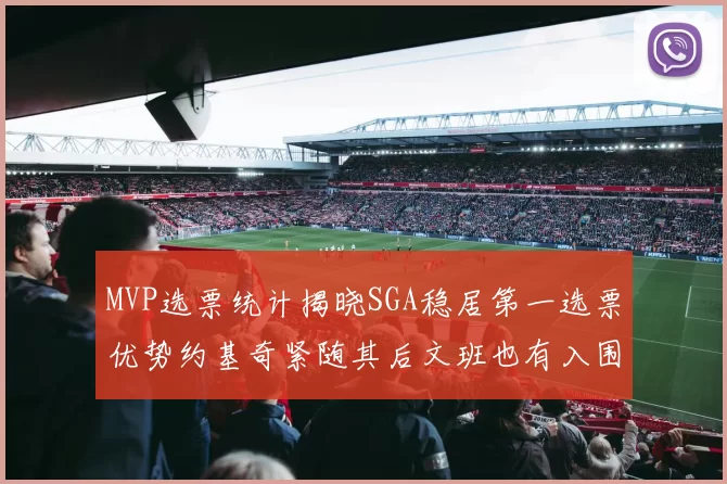 MVP选票统计揭晓SGA稳居第一选票优势约基奇紧随其后文班也有入围表现