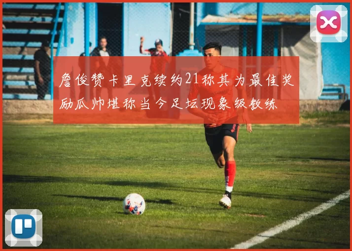 詹俊赞卡里克续约21称其为最佳奖励瓜帅堪称当今足坛现象级教练