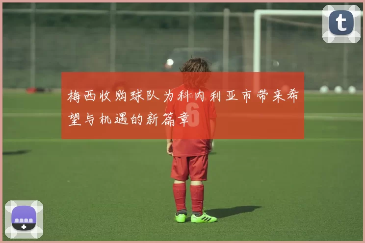 梅西收购球队为科内利亚市带来希望与机遇的新篇章