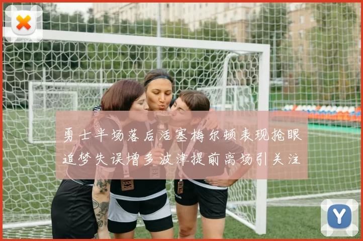 勇士半场落后活塞梅尔顿表现抢眼追梦失误增多波津提前离场引关注